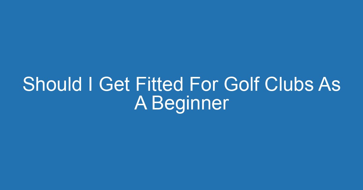 Should I Get Fitted For Golf Clubs As A Beginner 4 Aitm Title 16507 1782267979