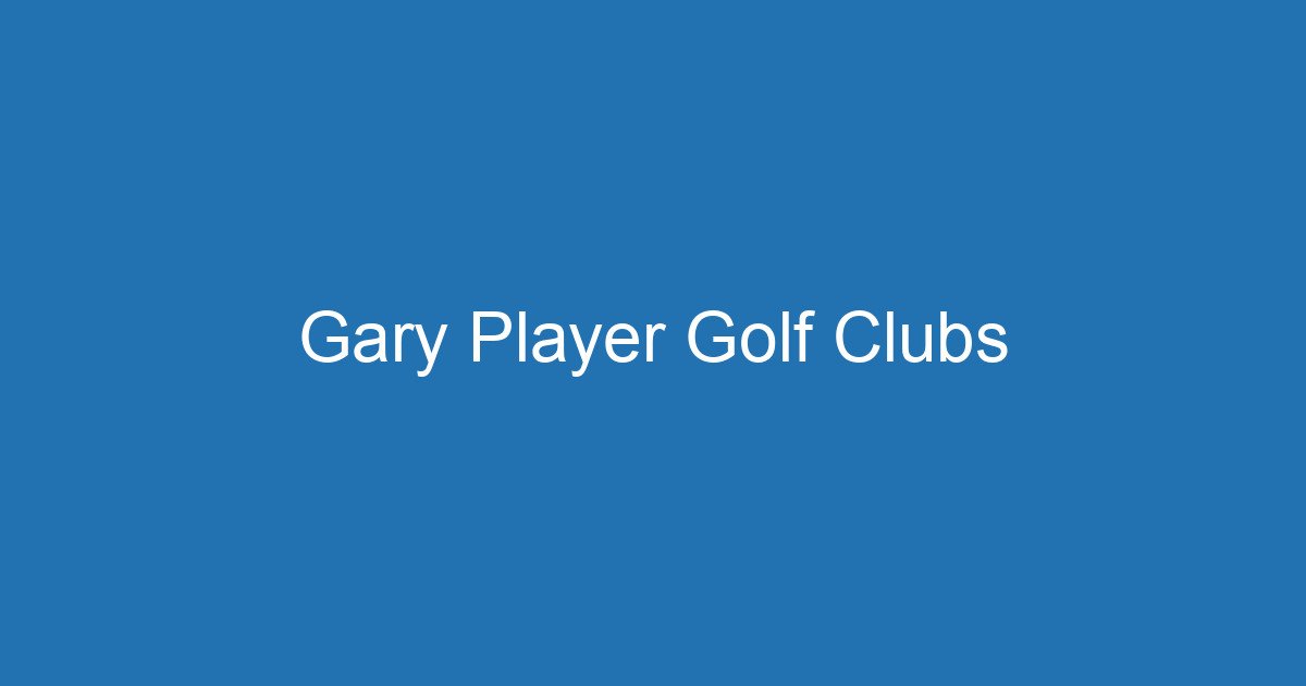 Gary Player Golf Clubs - Professional Custom Forged Irons And Woods