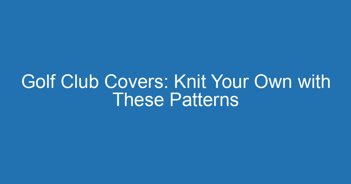 Golf Club Covers: Knit Your Own With These Patterns 2 Aitm Title 20713 1789333633