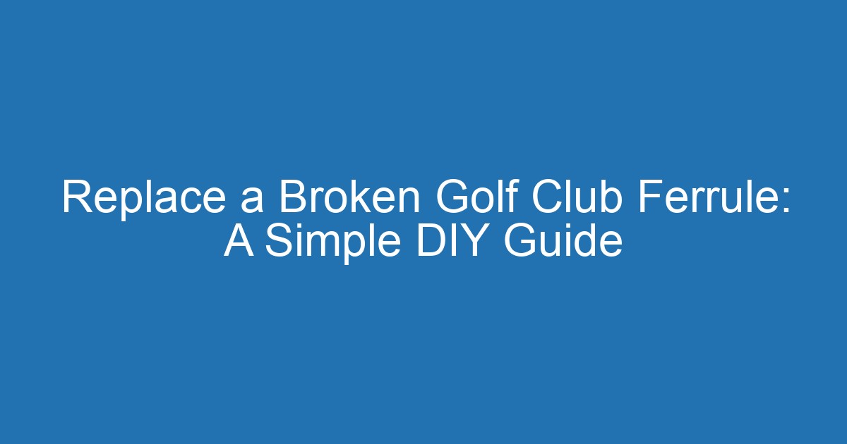 Replace A Broken Golf Club Ferrule: A Simple Diy Guide 2 Aitm Title 20765 1789765694