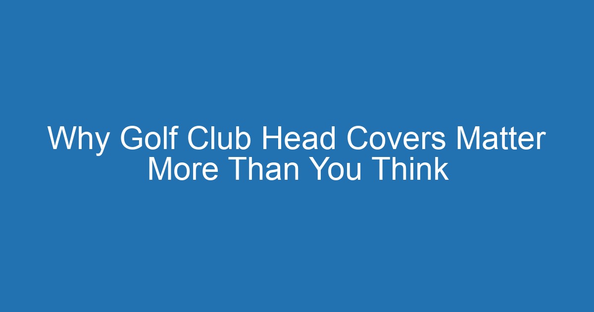 Why Golf Club Head Covers Matter More Than You Think 2 Aitm Title 21122 1792875766